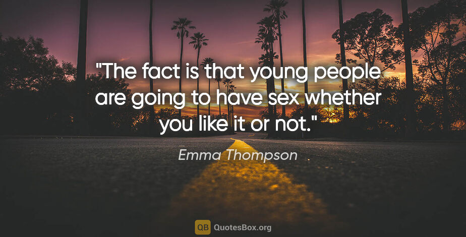 Emma Thompson quote: "The fact is that young people are going to have sex whether..."