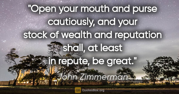 John Zimmerman quote: "Open your mouth and purse cautiously, and your stock of wealth..."