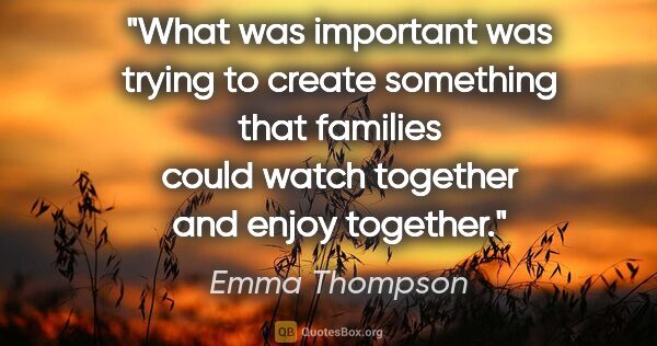 Emma Thompson quote: "What was important was trying to create something that..."