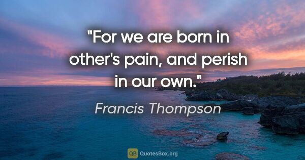 Francis Thompson quote: "For we are born in other's pain, and perish in our own."