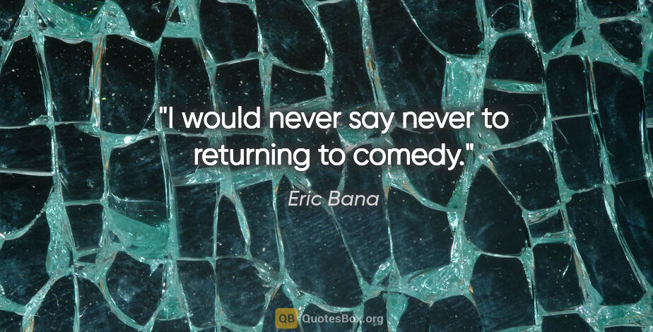 Eric Bana quote: "I would never say never to returning to comedy."