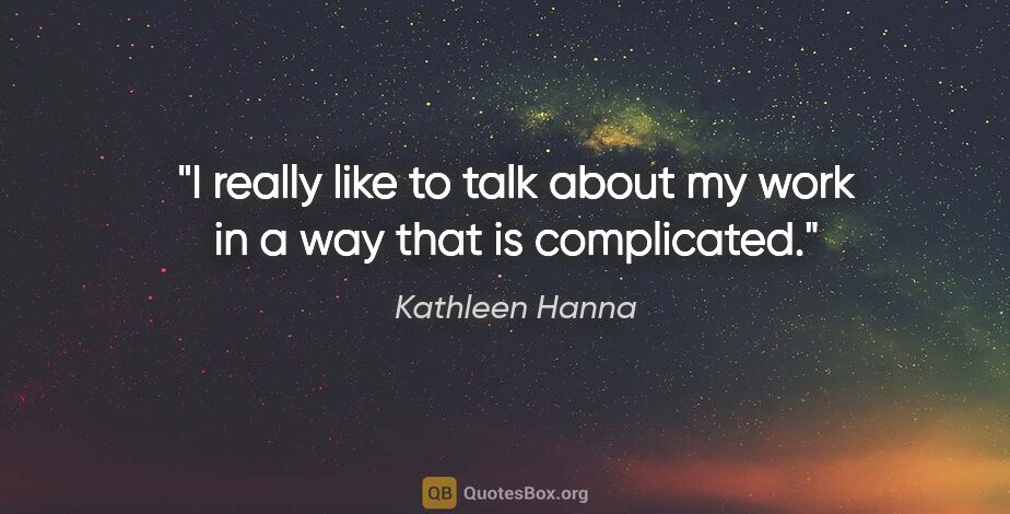 Kathleen Hanna quote: "I really like to talk about my work in a way that is complicated."