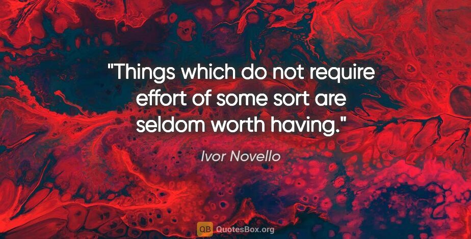 Ivor Novello quote: "Things which do not require effort of some sort are seldom..."