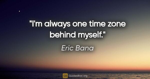 Eric Bana quote: "I'm always one time zone behind myself."