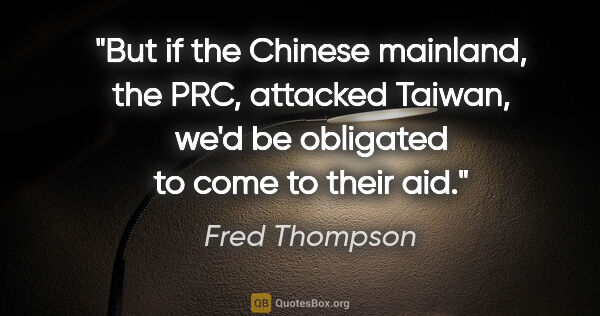 Fred Thompson quote: "But if the Chinese mainland, the PRC, attacked Taiwan, we'd be..."