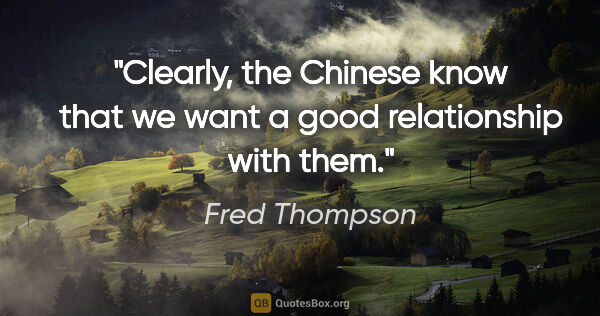 Fred Thompson quote: "Clearly, the Chinese know that we want a good relationship..."