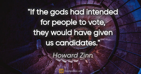 Howard Zinn quote: "If the gods had intended for people to vote, they would have..."