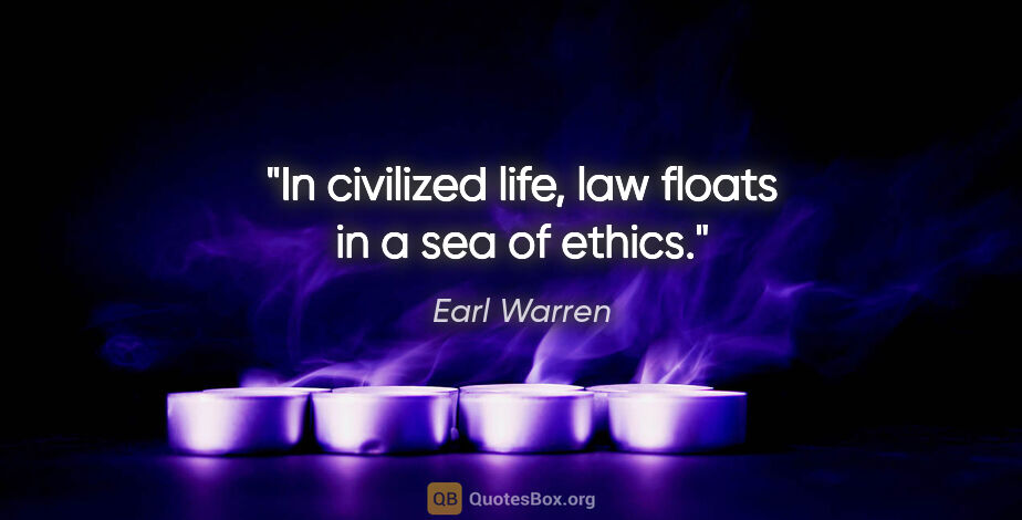 Earl Warren quote: "In civilized life, law floats in a sea of ethics."