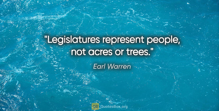 Earl Warren quote: "Legislatures represent people, not acres or trees."