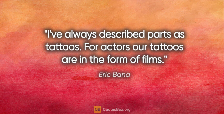 Eric Bana quote: "I've always described parts as tattoos. For actors our tattoos..."