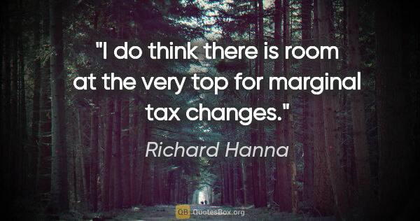 Richard Hanna quote: "I do think there is room at the very top for marginal tax..."