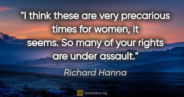 Richard Hanna quote: "I think these are very precarious times for women, it seems...."