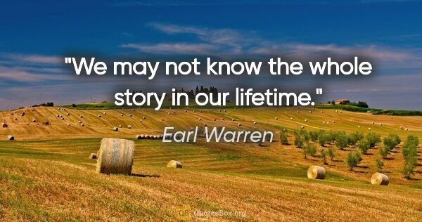 Earl Warren quote: "We may not know the whole story in our lifetime."