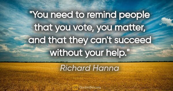 Richard Hanna quote: "You need to remind people that you vote, you matter, and that..."
