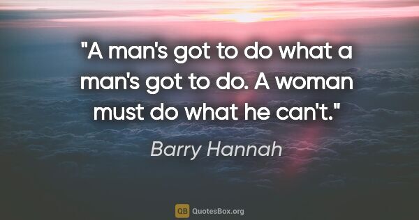 Barry Hannah quote: "A man's got to do what a man's got to do. A woman must do what..."