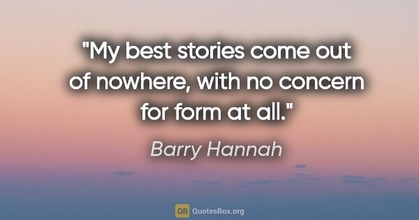 Barry Hannah quote: "My best stories come out of nowhere, with no concern for form..."