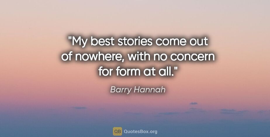 Barry Hannah quote: "My best stories come out of nowhere, with no concern for form..."