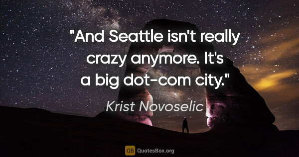 Krist Novoselic quote: "And Seattle isn't really crazy anymore. It's a big dot-com city."