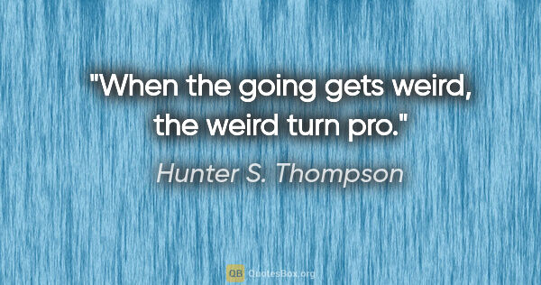 Hunter S. Thompson quote: "When the going gets weird, the weird turn pro."