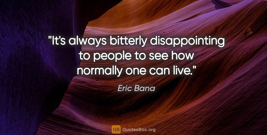 Eric Bana quote: "It's always bitterly disappointing to people to see how..."