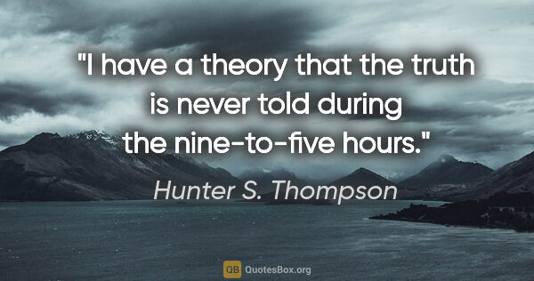 Hunter S. Thompson quote: "I have a theory that the truth is never told during the..."