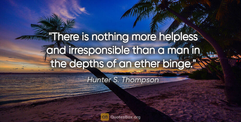 Hunter S. Thompson quote: "There is nothing more helpless and irresponsible than a man in..."