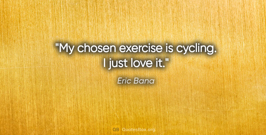 Eric Bana quote: "My chosen exercise is cycling. I just love it."