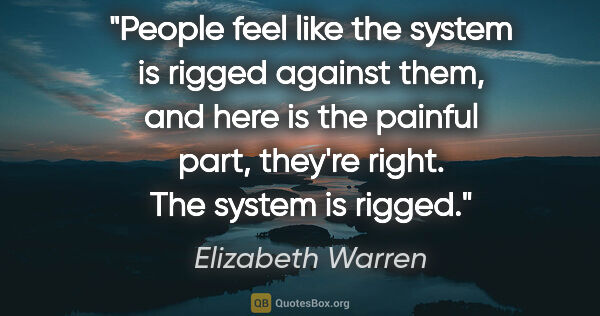 Elizabeth Warren quote: "People feel like the system is rigged against them, and here..."