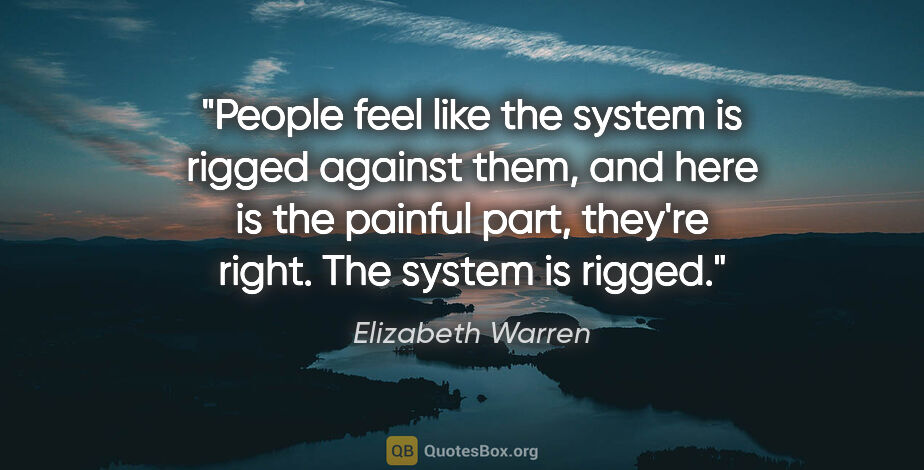Elizabeth Warren quote: "People feel like the system is rigged against them, and here..."
