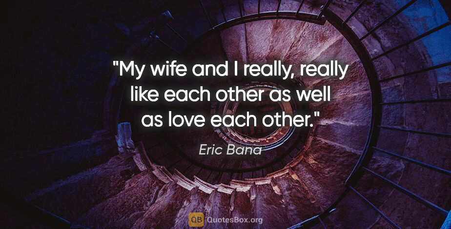 Eric Bana quote: "My wife and I really, really like each other as well as love..."