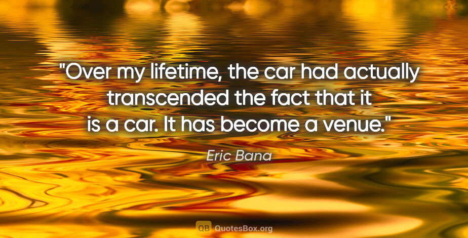 Eric Bana quote: "Over my lifetime, the car had actually transcended the fact..."
