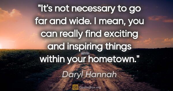 Daryl Hannah quote: "It's not necessary to go far and wide. I mean, you can really..."