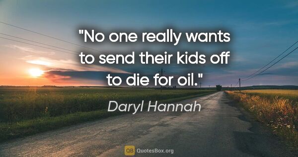 Daryl Hannah quote: "No one really wants to send their kids off to die for oil."