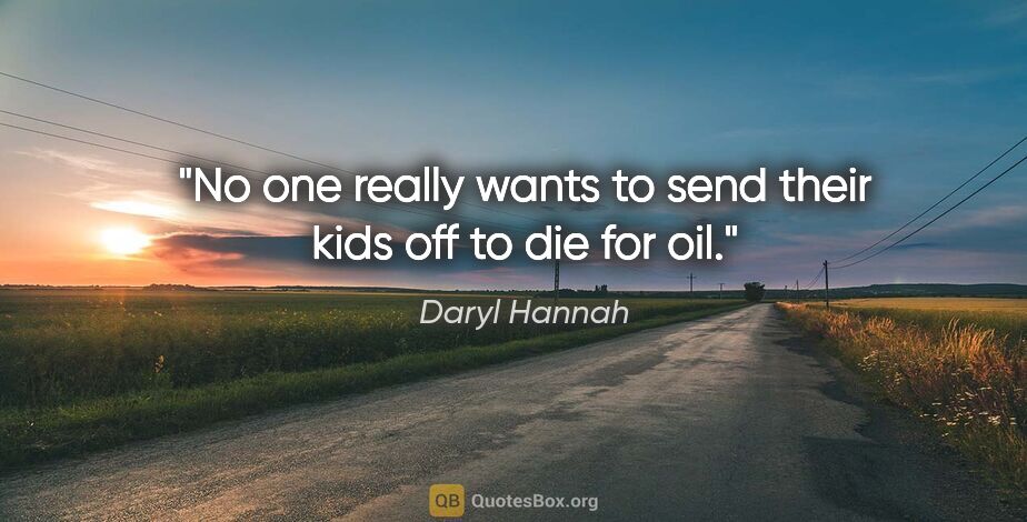 Daryl Hannah quote: "No one really wants to send their kids off to die for oil."