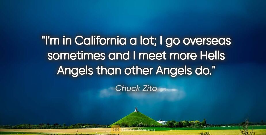 Chuck Zito quote: "I'm in California a lot; I go overseas sometimes and I meet..."