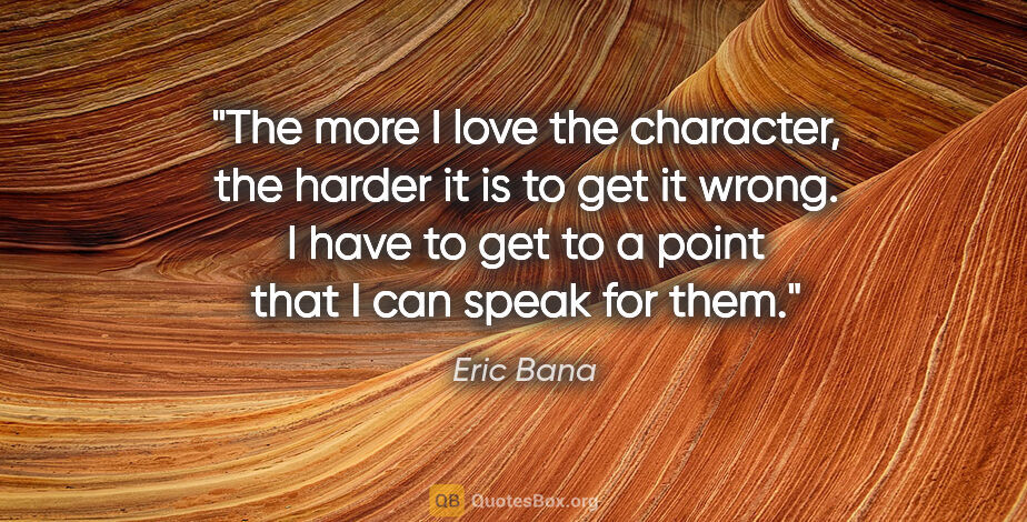 Eric Bana quote: "The more I love the character, the harder it is to get it..."