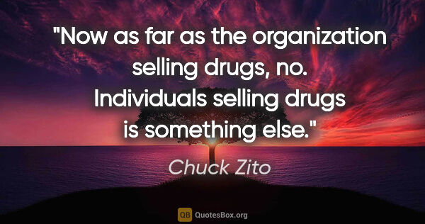 Chuck Zito quote: "Now as far as the organization selling drugs, no. Individuals..."