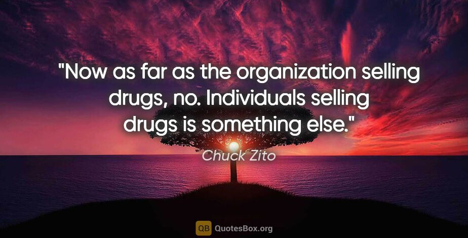 Chuck Zito quote: "Now as far as the organization selling drugs, no. Individuals..."