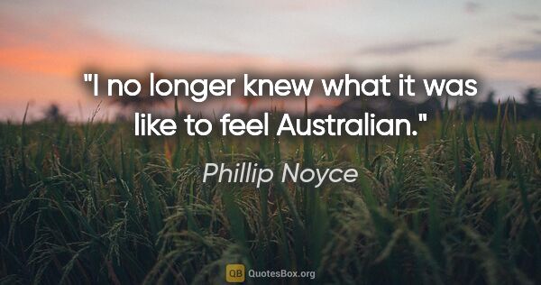 Phillip Noyce quote: "I no longer knew what it was like to feel Australian."