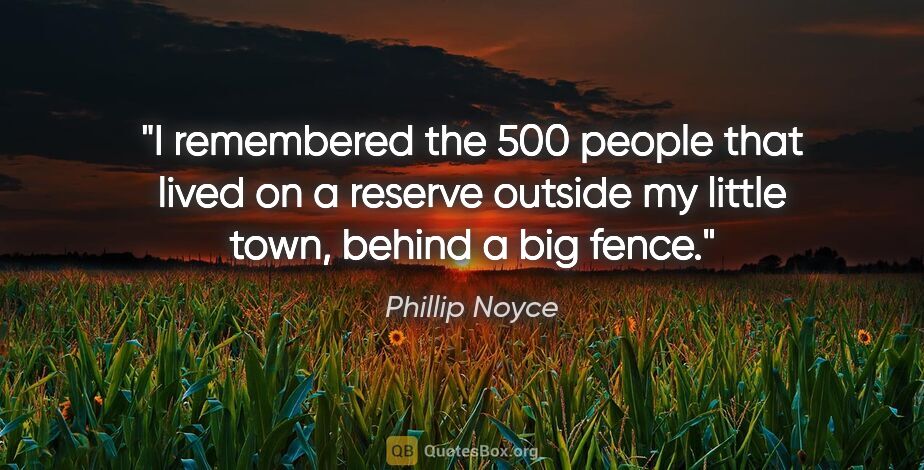 Phillip Noyce quote: "I remembered the 500 people that lived on a reserve outside my..."