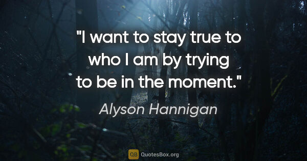 Alyson Hannigan quote: "I want to stay true to who I am by trying to be in the moment."