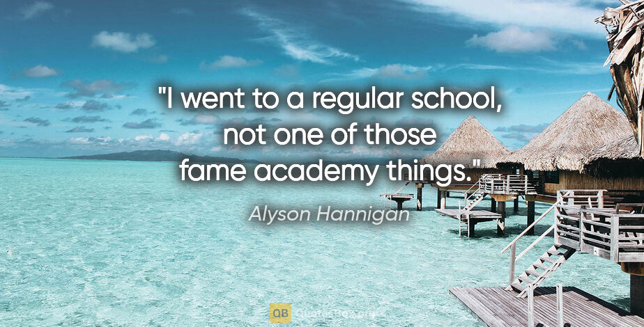 Alyson Hannigan quote: "I went to a regular school, not one of those fame academy things."