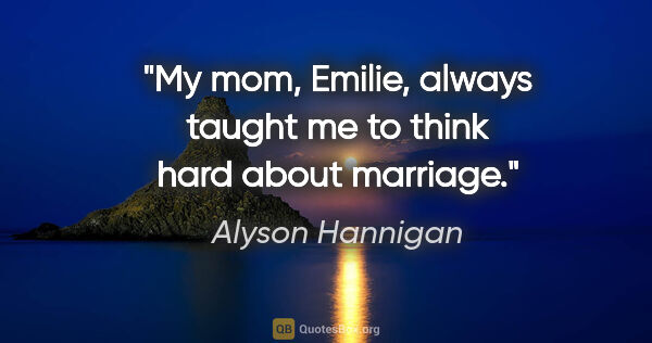 Alyson Hannigan quote: "My mom, Emilie, always taught me to think hard about marriage."