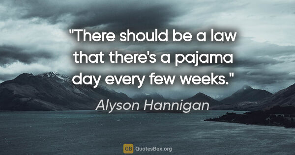 Alyson Hannigan quote: "There should be a law that there's a pajama day every few weeks."