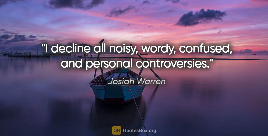 Josiah Warren quote: "I decline all noisy, wordy, confused, and personal controversies."