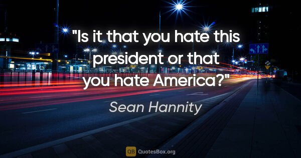 Sean Hannity quote: "Is it that you hate this president or that you hate America?"