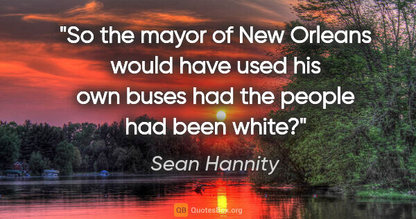 Sean Hannity quote: "So the mayor of New Orleans would have used his own buses had..."