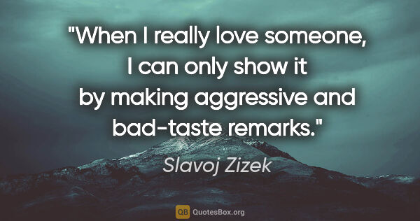 Slavoj Zizek quote: "When I really love someone, I can only show it by making..."