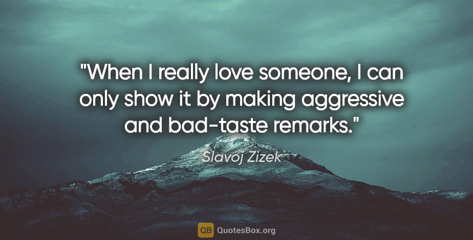 Slavoj Zizek quote: "When I really love someone, I can only show it by making..."