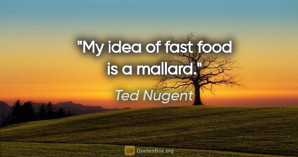 Ted Nugent quote: "My idea of fast food is a mallard."